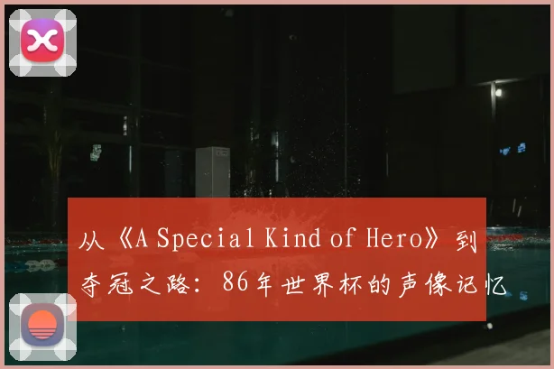 从《A Special Kind of Hero》到夺冠之路:86年世界杯的声像记忆