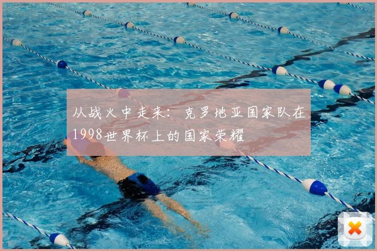 从战火中走来:克罗地亚国家队在1998世界杯上的国家荣耀