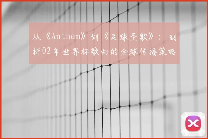 从《Anthem》到《足球圣歌》:剖析02年世界杯歌曲的全球传播策略